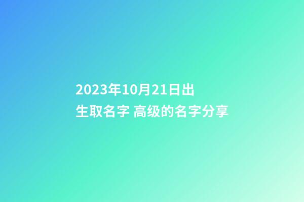 2023年10月21日出生取名字 高级的名字分享